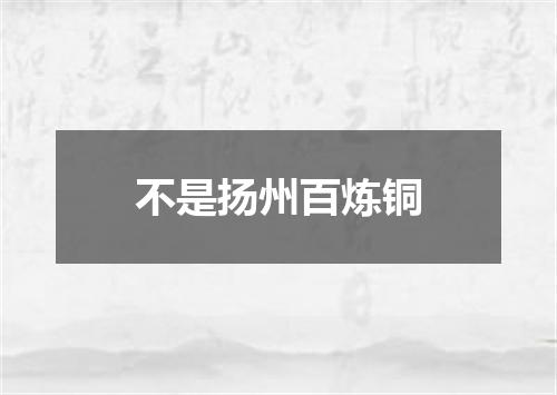不是扬州百炼铜