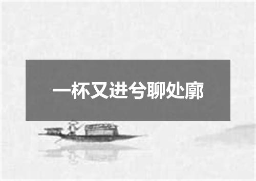 一杯又进兮聊处廓