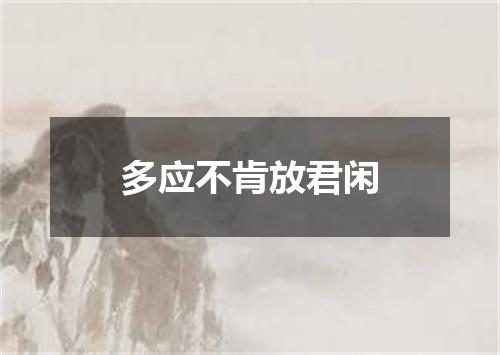 多应不肯放君闲