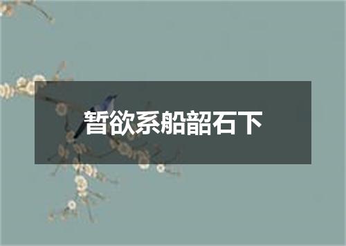 暂欲系船韶石下