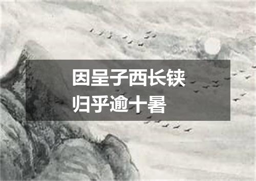 因呈子西长铗归乎逾十暑