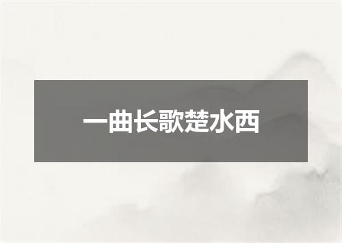 一曲长歌楚水西