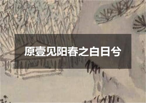 原壹见阳春之白日兮