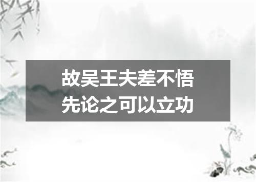 故吴王夫差不悟先论之可以立功