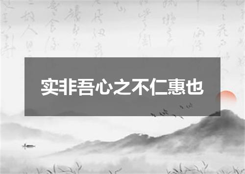 实非吾心之不仁惠也