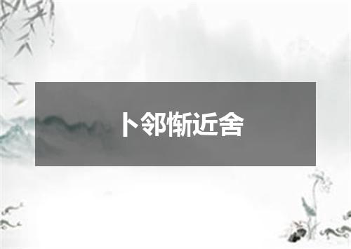 卜邻惭近舍