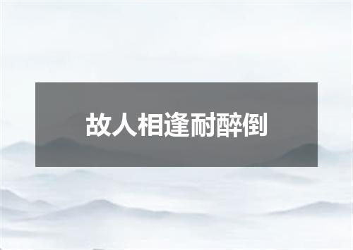 故人相逢耐醉倒