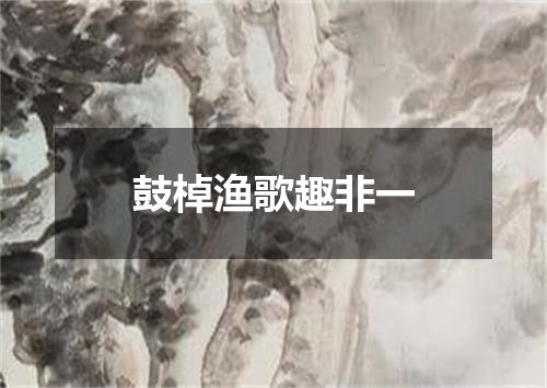 鼓棹渔歌趣非一