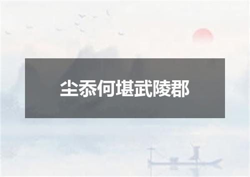 尘忝何堪武陵郡