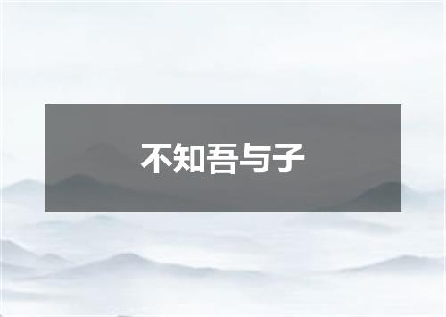 不知吾与子