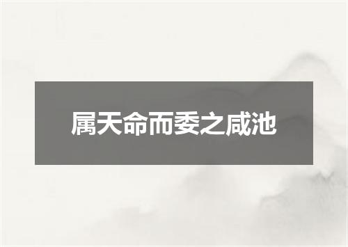 属天命而委之咸池