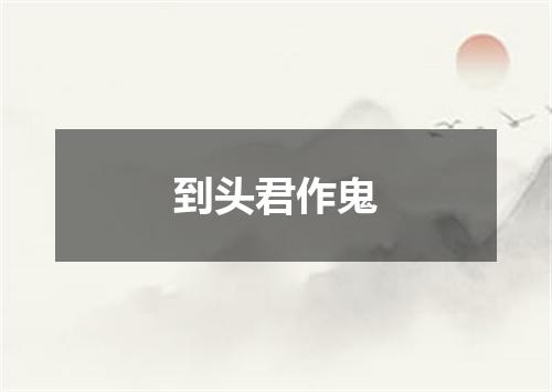 到头君作鬼