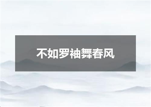 不如罗袖舞春风