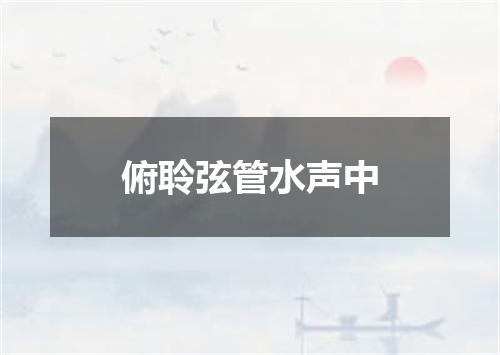 俯聆弦管水声中