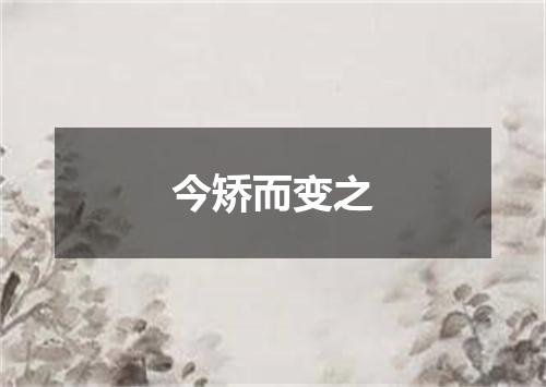 今矫而变之