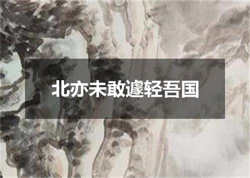 北亦未敢遽轻吾国