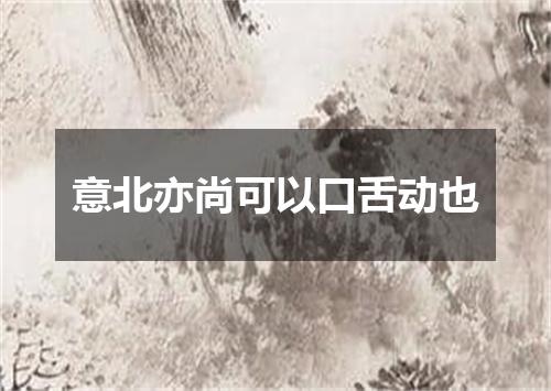 意北亦尚可以口舌动也