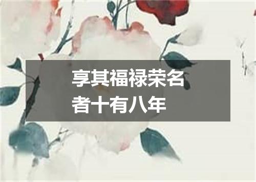 享其福禄荣名者十有八年