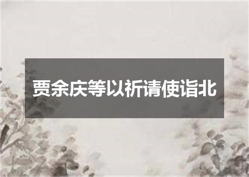 贾余庆等以祈请使诣北