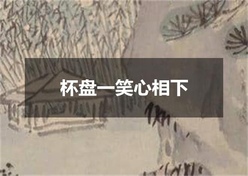 杯盘一笑心相下