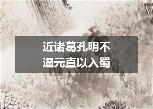 近诸葛孔明不逼元直以入蜀