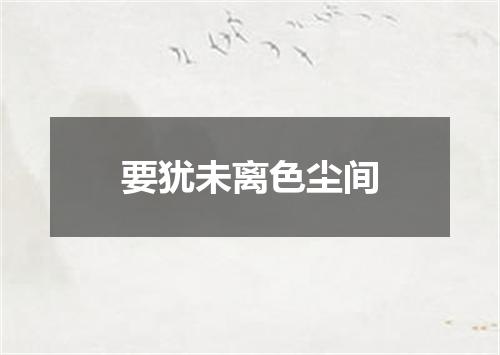 要犹未离色尘间