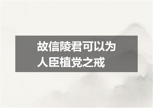 故信陵君可以为人臣植党之戒