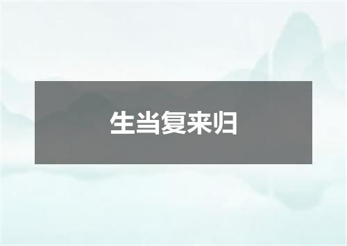 生当复来归