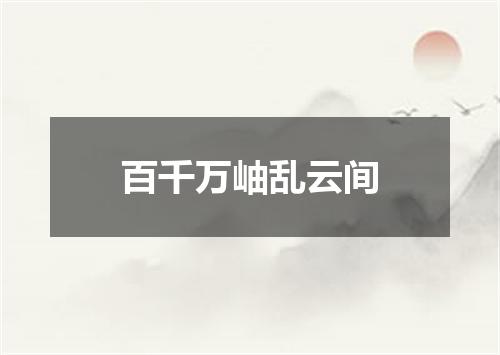 百千万岫乱云间