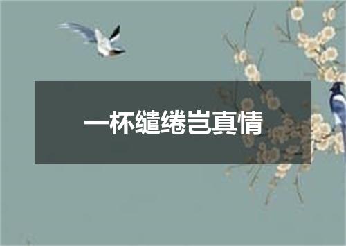 一杯缱绻岂真情