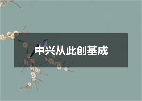 中兴从此创基成