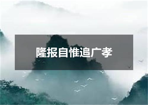 隆报自惟追广孝