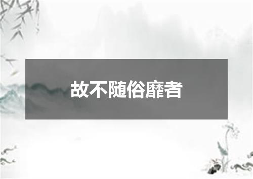 故不随俗靡者