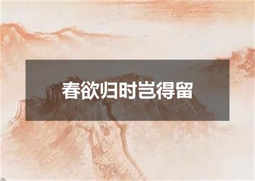 春欲归时岂得留
