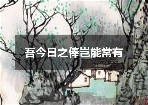 吾今日之俸岂能常有