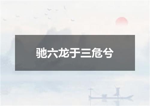 驰六龙于三危兮