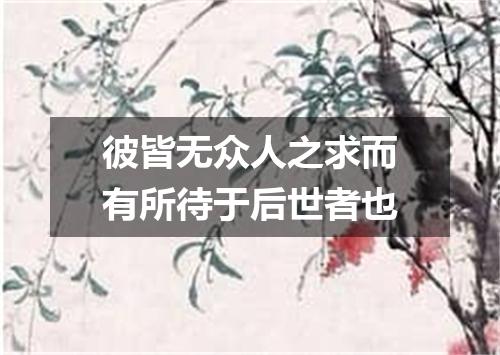 彼皆无众人之求而有所待于后世者也