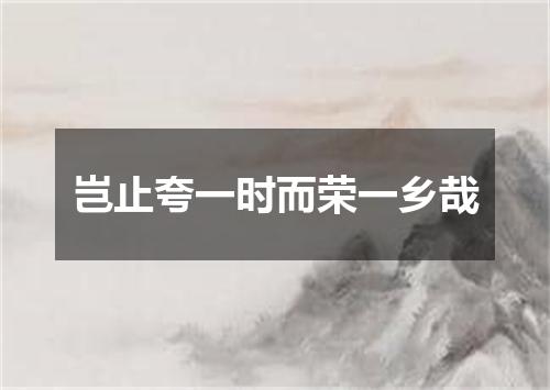 岂止夸一时而荣一乡哉