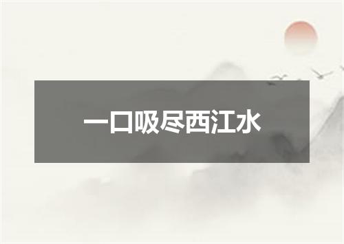 一口吸尽西江水