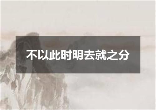 不以此时明去就之分