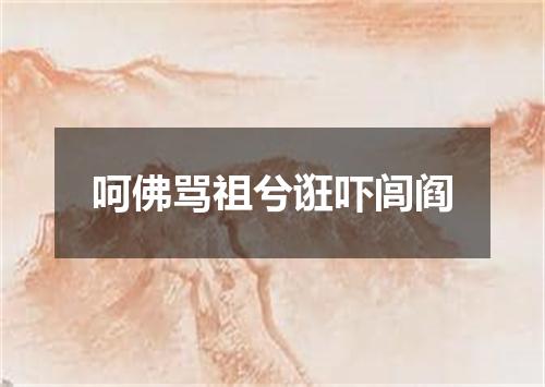 呵佛骂祖兮诳吓闾阎