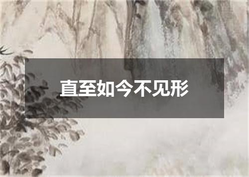 直至如今不见形
