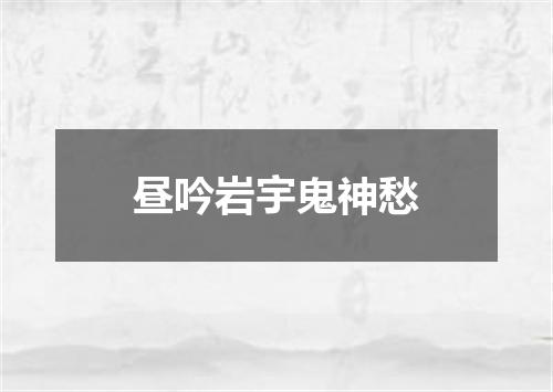 昼吟岩宇鬼神愁