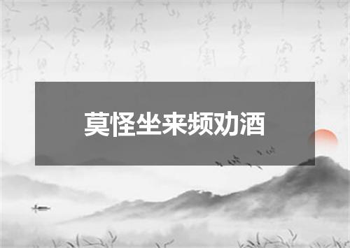莫怪坐来频劝酒