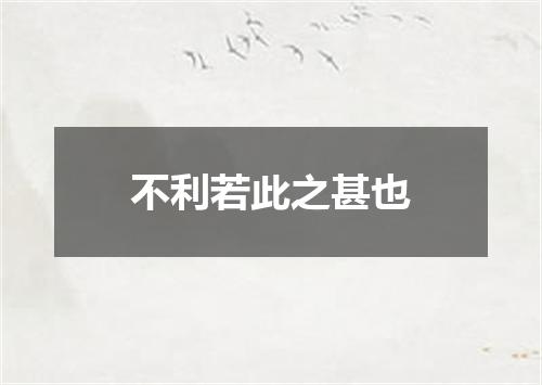 不利若此之甚也