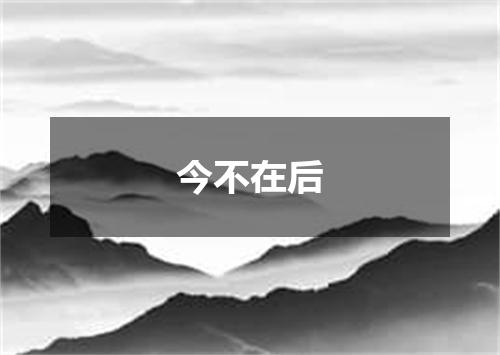 今不在后