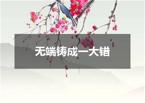 无端铸成一大错
