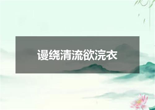 谩绕清流欲浣衣