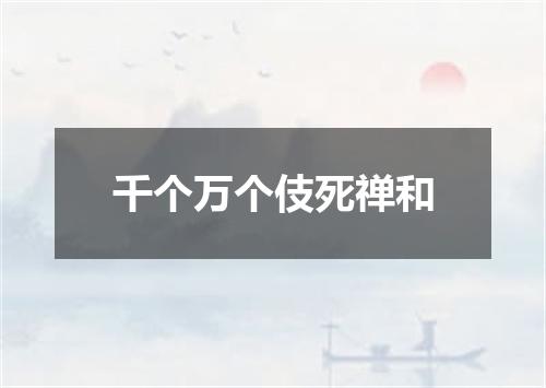 千个万个伎死禅和
