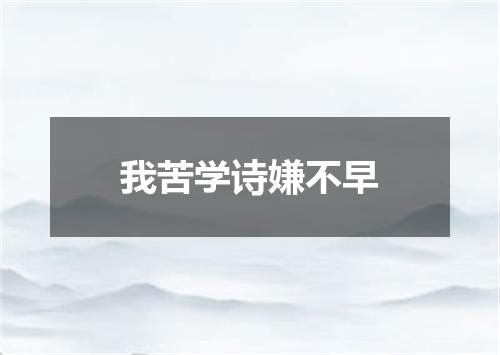 我苦学诗嫌不早